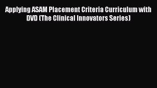 [Read book] Applying ASAM Placement Criteria Curriculum with DVD (The Clinical Innovators Series)