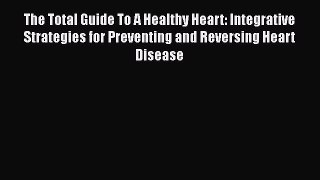 [Read book] The Total Guide To A Healthy Heart: Integrative Strategies for Preventing and Reversing