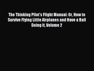 Download The Thinking Pilot's Flight Manual: Or How to Survive Flying Little Airplanes and