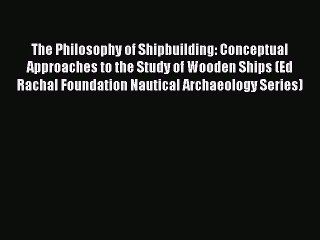 Download The Philosophy of Shipbuilding: Conceptual Approaches to the Study of Wooden Ships