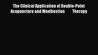 [Read book] The Clinical Application of Double-Point Acupuncture and Moxibustion          Therapy