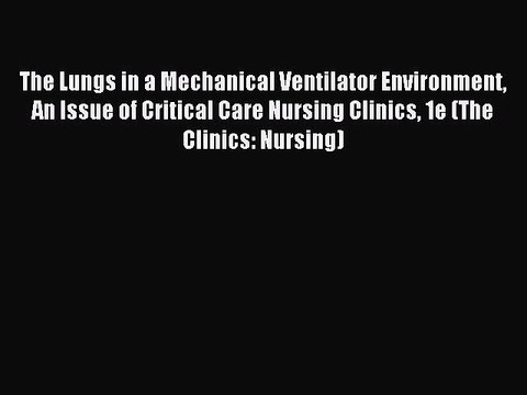 Read The Lungs in a Mechanical Ventilator Environment An Issue of Critical Care Nursing Clinics