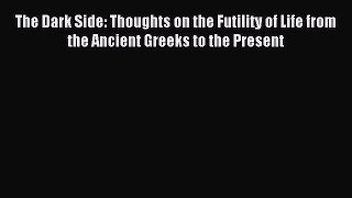Read The Dark Side: Thoughts on the Futility of Life from the Ancient Greeks to the Present