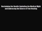 Read Reclaiming Our Health: Exploding the Medical Myth and Embracing the Source of True Healing