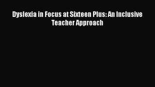 Read Dyslexia in Focus at Sixteen Plus: An Inclusive Teacher Approach Ebook Free