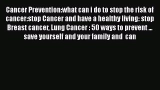 Read Cancer Prevention:what can i do to stop the risk of cancer:stop Cancer and have a healthy