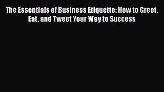 [Read book] The Essentials of Business Etiquette: How to Greet Eat and Tweet Your Way to Success