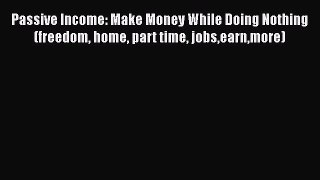 [Read book] Passive Income: Make Money While Doing Nothing (freedom home part time jobsearnmore)