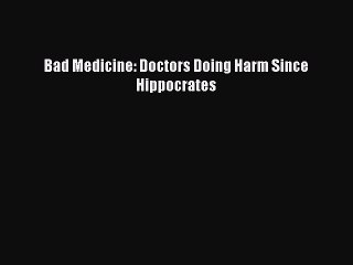 Download Bad Medicine: Doctors Doing Harm Since Hippocrates Free Books