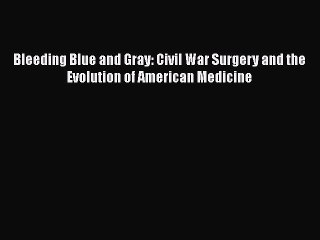 Download Bleeding Blue and Gray: Civil War Surgery and the Evolution of American Medicine
