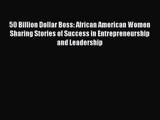 [Read book] 50 Billion Dollar Boss: African American Women Sharing Stories of Success in Entrepreneurship