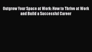 [Read book] Outgrow Your Space at Work: How to Thrive at Work and Build a Successful Career