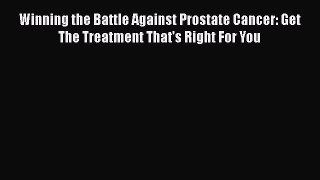 Read Winning the Battle Against Prostate Cancer: Get The Treatment That's Right For You Ebook