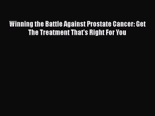 Read Winning the Battle Against Prostate Cancer: Get The Treatment That's Right For You Ebook