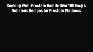 Read Cooking Well: Prostate Health: Over 100 Easy & Delicious Recipes for Prostate Wellness