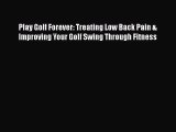 Read Play Golf Forever: Treating Low Back Pain & Improving Your Golf Swing Through Fitness