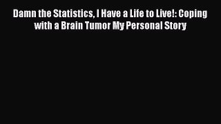 Download Damn the Statistics I Have a Life to Live!: Coping with a Brain Tumor My Personal