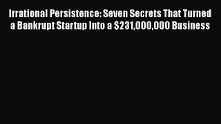 Download Irrational Persistence: Seven Secrets That Turned a Bankrupt Startup Into a $231000000