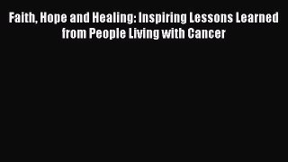 Read Faith Hope and Healing: Inspiring Lessons Learned from People Living with Cancer Ebook