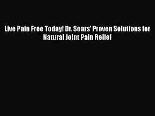 Read Live Pain Free Today! Dr. Sears' Proven Solutions for Natural Joint Pain Relief Ebook