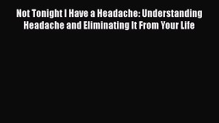 Download Not Tonight I Have a Headache: Understanding Headache and Eliminating It From Your