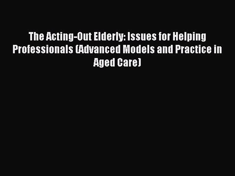 Read The Acting-Out Elderly: Issues for Helping Professionals (Advanced Models and Practice