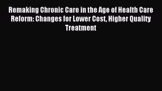 Read Remaking Chronic Care in the Age of Health Care Reform: Changes for Lower Cost Higher