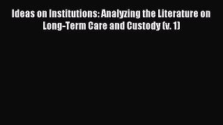 Read Ideas on Institutions: Analyzing the Literature on Long-Term Care and Custody (v. 1) Ebook