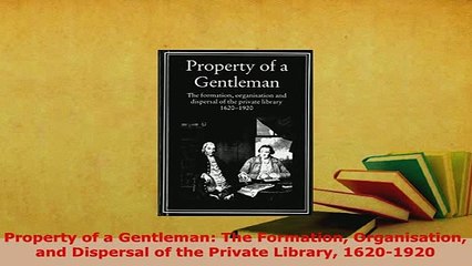 PDF  Property of a Gentleman The Formation Organisation and Dispersal of the Private Library Free Books