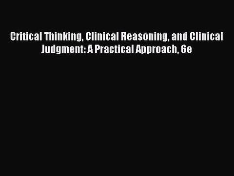Download Critical Thinking Clinical Reasoning and Clinical Judgment: A Practical Approach 6e
