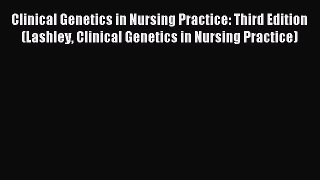 Read Clinical Genetics in Nursing Practice: Third Edition (Lashley Clinical Genetics in Nursing