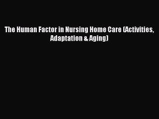 Read The Human Factor in Nursing Home Care (Activities Adaptation & Aging) Ebook Free