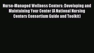 Read Nurse-Managed Wellness Centers: Developing and Maintaining Your Center (A National Nursing