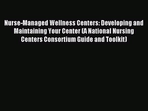 Read Nurse-Managed Wellness Centers: Developing and Maintaining Your Center (A National Nursing