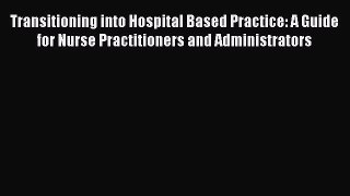 Read Transitioning into Hospital Based Practice: A Guide for Nurse Practitioners and Administrators