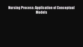 Download Nursing Process: Application of Conceptual Models PDF Online