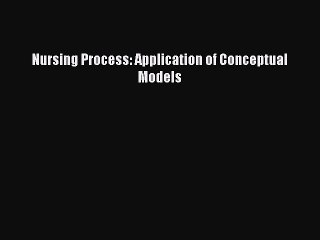 Download Nursing Process: Application of Conceptual Models PDF Online