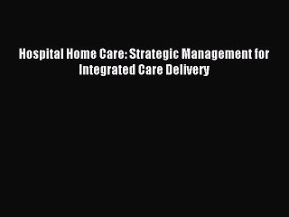 Download Hospital Home Care: Strategic Management for Integrated Care Delivery PDF Online