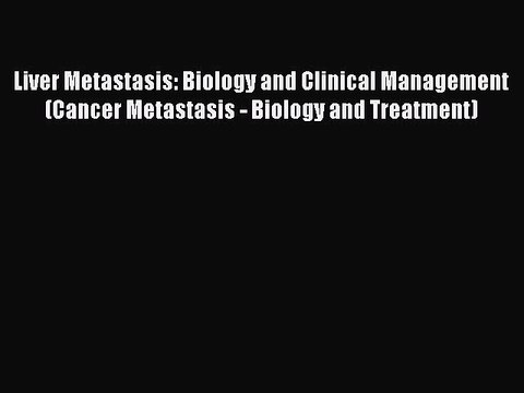 Download Liver Metastasis: Biology and Clinical Management (Cancer Metastasis - Biology and
