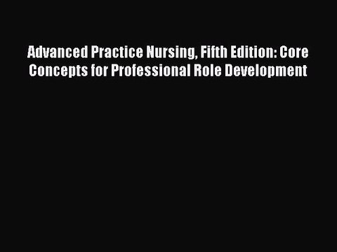 Read Advanced Practice Nursing Fifth Edition: Core Concepts for Professional Role Development