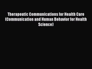 Read Therapeutic Communications for Health Care (Communication and Human Behavior for Health