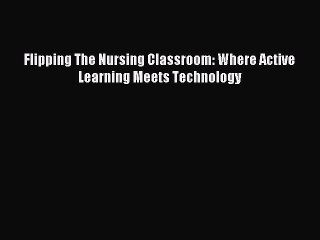 Read Flipping The Nursing Classroom: Where Active Learning Meets Technology Ebook Free