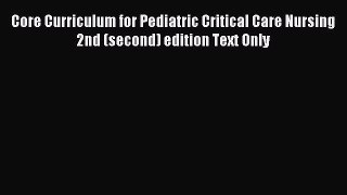 Download Core Curriculum for Pediatric Critical Care Nursing 2nd (second) edition Text Only