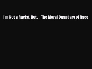 [PDF] I'm Not a Racist But . .: The Moral Quandary of Race [Read] Full Ebook