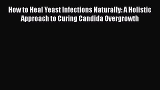 [Read book] How to Heal Yeast Infections Naturally: A Holistic Approach to Curing Candida Overgrowth