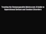 Read Treating the Unmanageable Adolescent: A Guide to Oppositional Defiant and Conduct Disorders