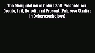 Download The Manipulation of Online Self-Presentation: Create Edit Re-edit and Present (Palgrave