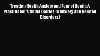 Read Treating Health Anxiety and Fear of Death: A Practitioner's Guide (Series in Anxiety and