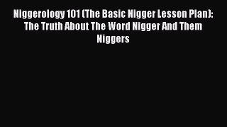 Download Niggerology 101 (The Basic Nigger Lesson Plan): The Truth About The Word Nigger And