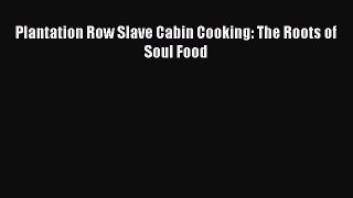 Download Plantation Row Slave Cabin Cooking: The Roots of Soul Food Free Books